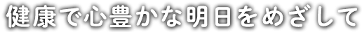 健康で心豊かな明日をめざして