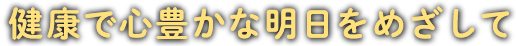 健康で心豊かな明日をめざして